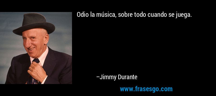 Odio la música, sobre todo cuando se juega. – Jimmy Durante