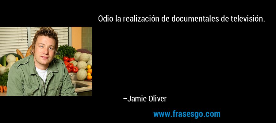Odio la realización de documentales de televisión. – Jamie Oliver