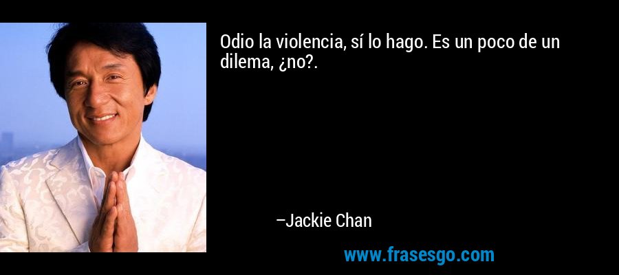 Odio la violencia, sí lo hago. Es un poco de un dilema, ¿no?. – Jackie Chan
