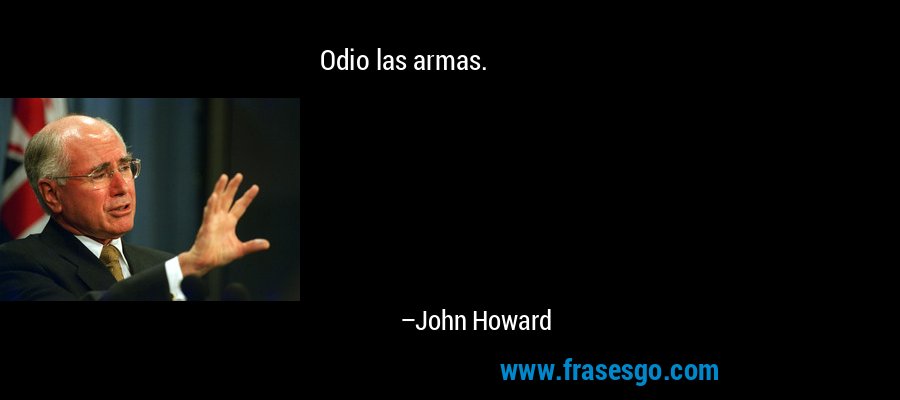 Odio las armas. – John Howard