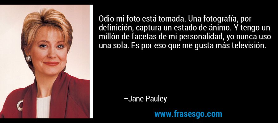 Odio mi foto está tomada. Una fotografía, por definición, captura un estado de ánimo. Y tengo un millón de facetas de mi personalidad, yo nunca uso una sola. Es por eso que me gusta más televisión. – Jane Pauley