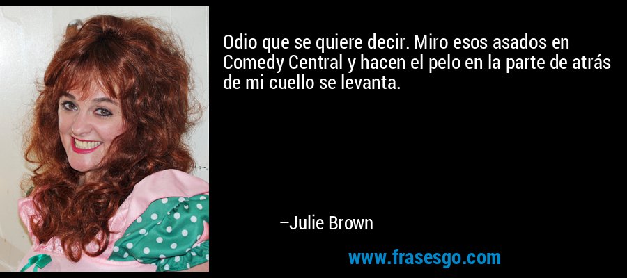 Odio que se quiere decir. Miro esos asados ​​en Comedy Central y hacen el pelo en la parte de atrás de mi cuello se levanta. – Julie Brown