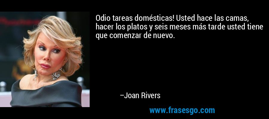 Odio tareas domésticas! Usted hace las camas, hacer los platos y seis meses más tarde usted tiene que comenzar de nuevo. – Joan Rivers