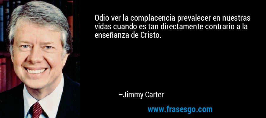 Odio ver la complacencia prevalecer en nuestras vidas cuando es tan directamente contrario a la enseñanza de Cristo. – Jimmy Carter