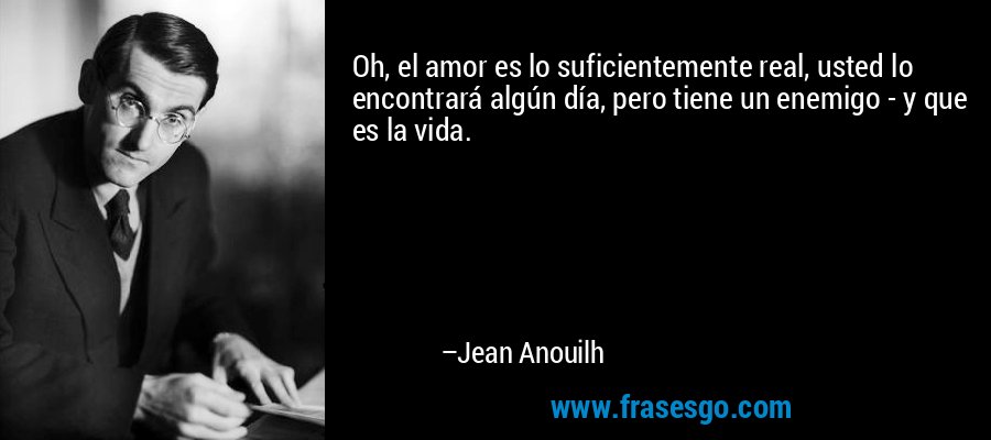 Oh, el amor es lo suficientemente real, usted lo encontrará algún día, pero tiene un enemigo - y que es la vida. – Jean Anouilh