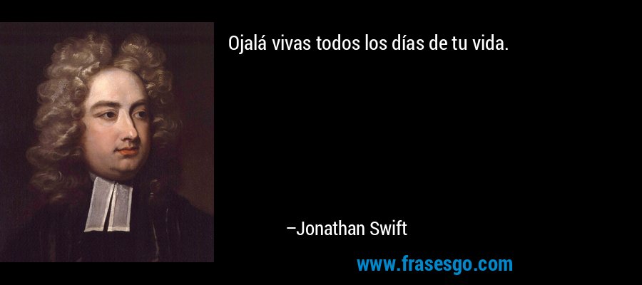 Ojalá vivas todos los días de tu vida. – Jonathan Swift