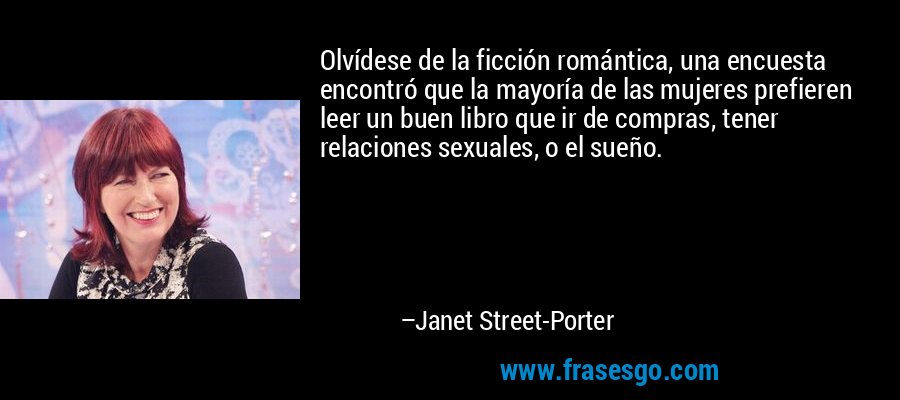 Olvídese de la ficción romántica, una encuesta encontró que la mayoría de las mujeres prefieren leer un buen libro que ir de compras, tener relaciones sexuales, o el sueño. – Janet Street-Porter
