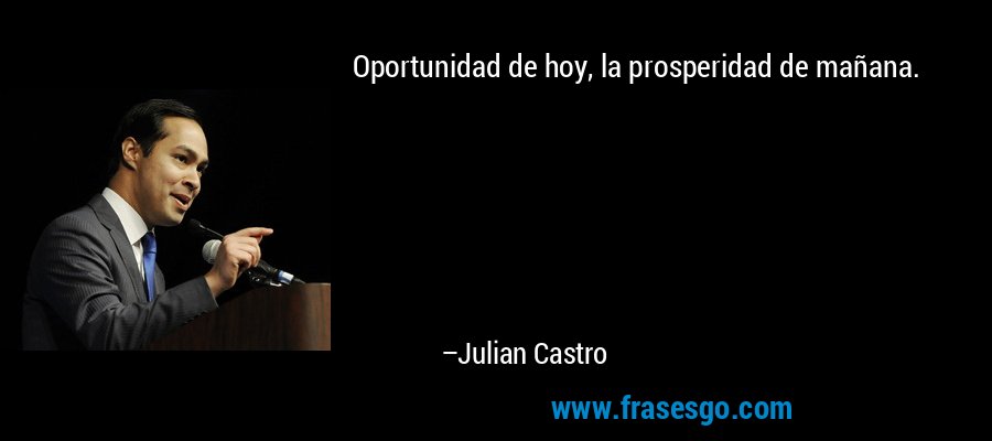Oportunidad de hoy, la prosperidad de mañana. – Julian Castro