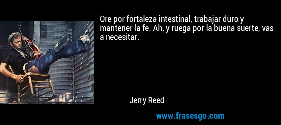 Ore por fortaleza intestinal, trabajar duro y mantener la fe. Ah, y ruega por la buena suerte, vas a necesitar. – Jerry Reed