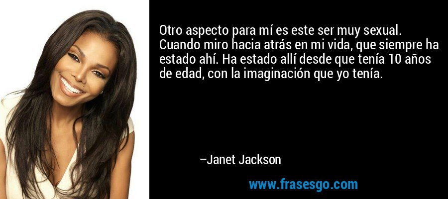 Otro aspecto para mí es este ser muy sexual. Cuando miro hacia atrás en mi vida, que siempre ha estado ahí. Ha estado allí desde que tenía 10 años de edad, con la imaginación que yo tenía. – Janet Jackson