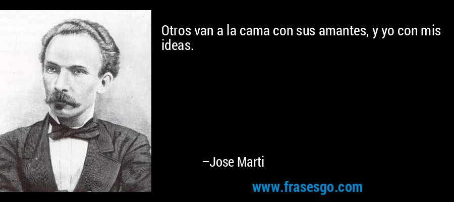Otros van a la cama con sus amantes, y yo con mis ideas. – Jose Marti
