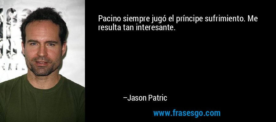 Pacino siempre jugó el príncipe sufrimiento. Me resulta tan interesante. – Jason Patric