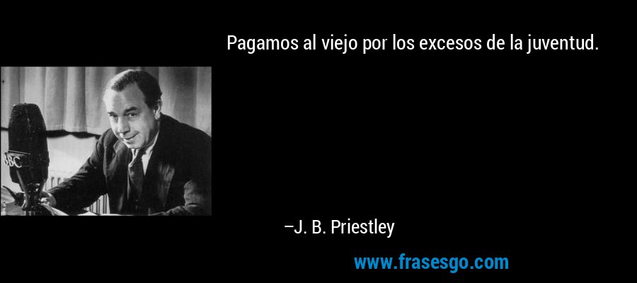 Pagamos al viejo por los excesos de la juventud. – J. B. Priestley