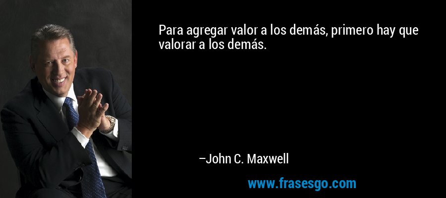 Para agregar valor a los demás, primero hay que valorar a los demás. – John C. Maxwell