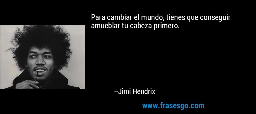 Para cambiar el mundo, tienes que conseguir amueblar tu cabeza primero. – Jimi Hendrix