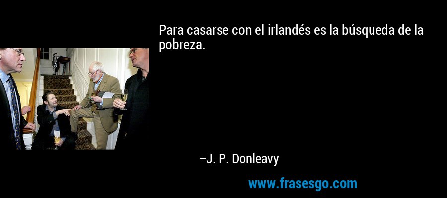 Para casarse con el irlandés es la búsqueda de la pobreza. – J. P. Donleavy
