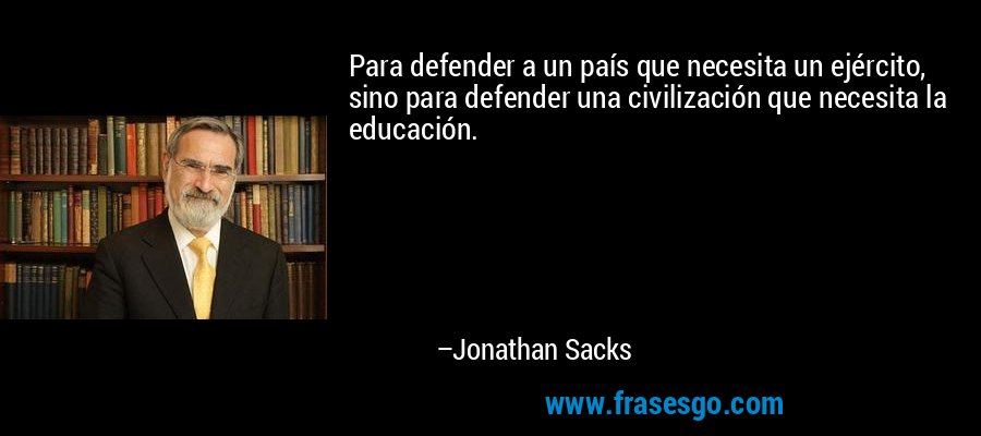 Para defender a un país que necesita un ejército, sino para defender una civilización que necesita la educación. – Jonathan Sacks