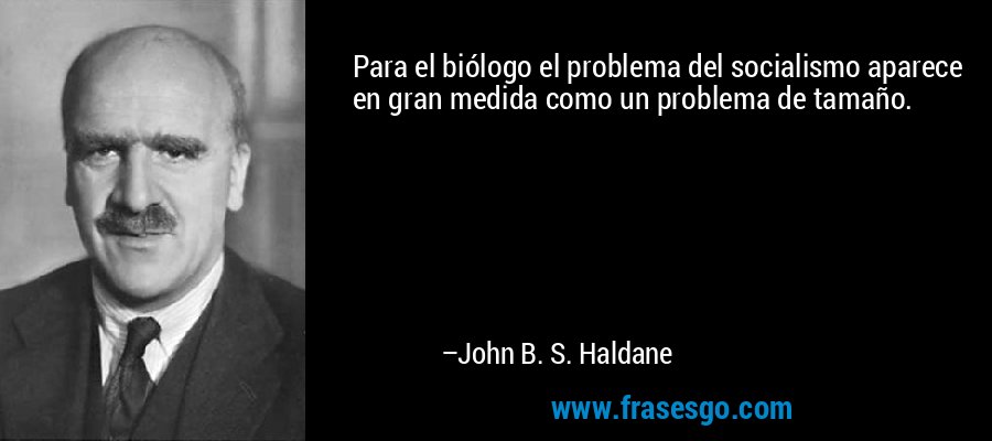 Para el biólogo el problema del socialismo aparece en gran medida como un problema de tamaño. – John B. S. Haldane