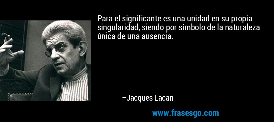 Para el significante es una unidad en su propia singularidad, siendo por símbolo de la naturaleza única de una ausencia. – Jacques Lacan
