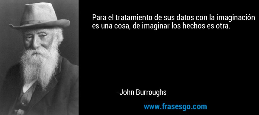 Para el tratamiento de sus datos con la imaginación es una cosa, de imaginar los hechos es otra. – John Burroughs