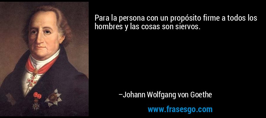 Para la persona con un propósito firme a todos los hombres y las cosas son siervos. – Johann Wolfgang von Goethe