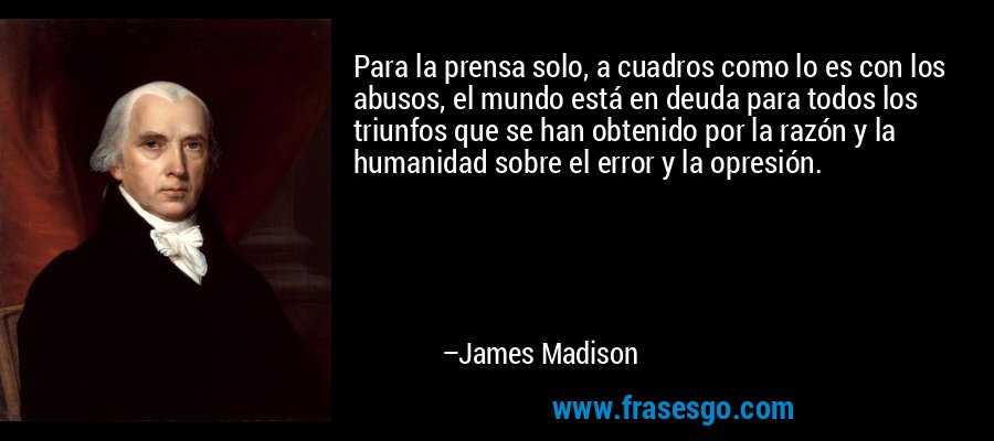 Para la prensa solo, a cuadros como lo es con los abusos, el mundo está en deuda para todos los triunfos que se han obtenido por la razón y la humanidad sobre el error y la opresión. – James Madison