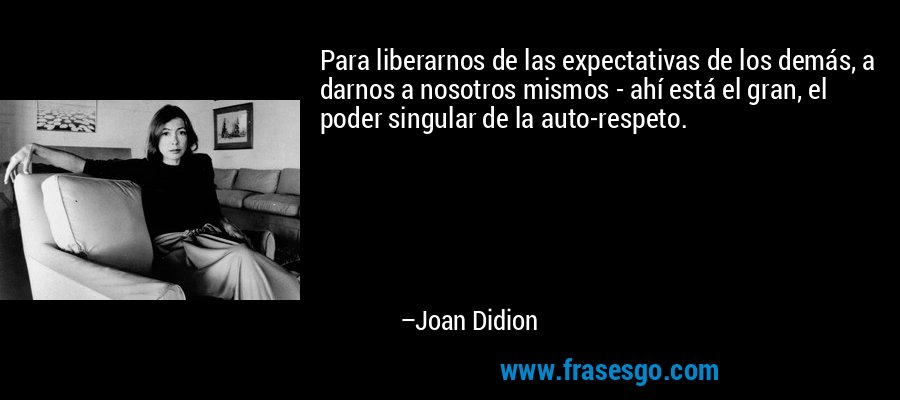 Para liberarnos de las expectativas de los demás, a darnos a nosotros mismos - ahí está el gran, el poder singular de la auto-respeto. – Joan Didion