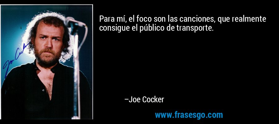 Para mí, el foco son las canciones, que realmente consigue el público de transporte. – Joe Cocker