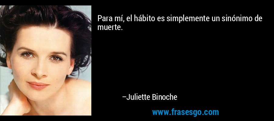 Para mí, el hábito es simplemente un sinónimo de muerte. – Juliette Binoche