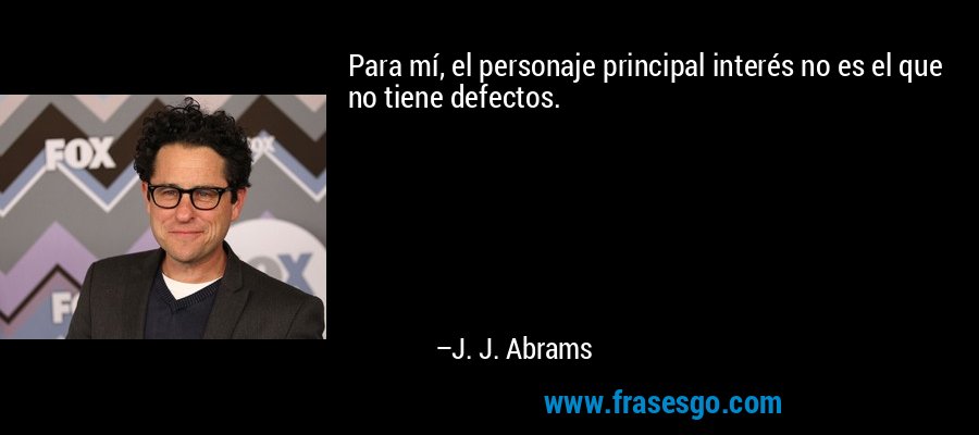 Para mí, el personaje principal interés no es el que no tiene defectos. – J. J. Abrams