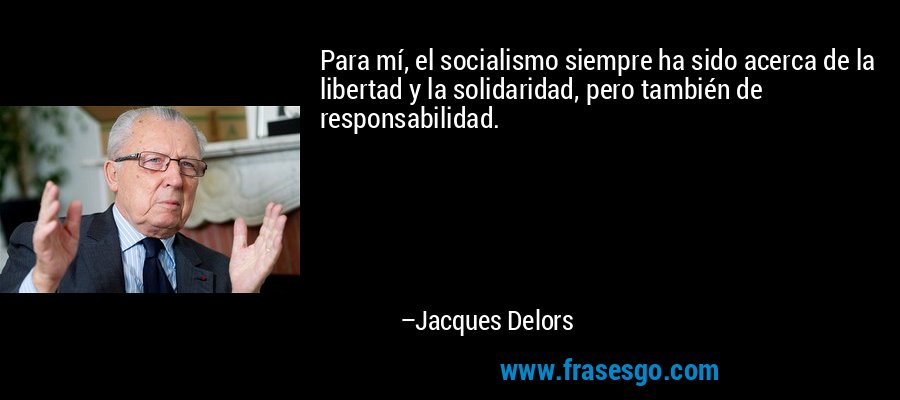 Para mí, el socialismo siempre ha sido acerca de la libertad y la solidaridad, pero también de responsabilidad. – Jacques Delors