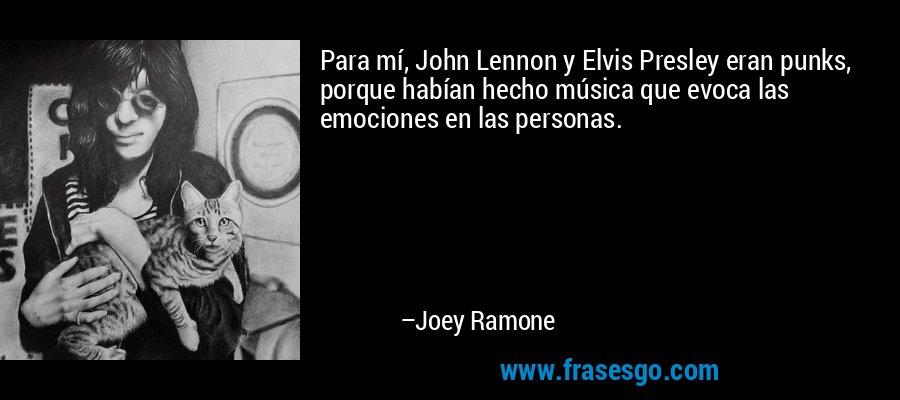 Para mí, John Lennon y Elvis Presley eran punks, porque habían hecho música que evoca las emociones en las personas. – Joey Ramone