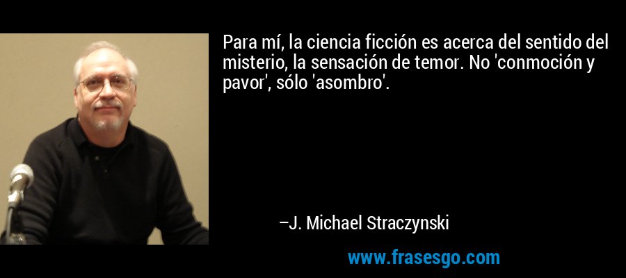 Para mí, la ciencia ficción es acerca del sentido del misterio, la sensación de temor. No 'conmoción y pavor', sólo 'asombro'. – J. Michael Straczynski