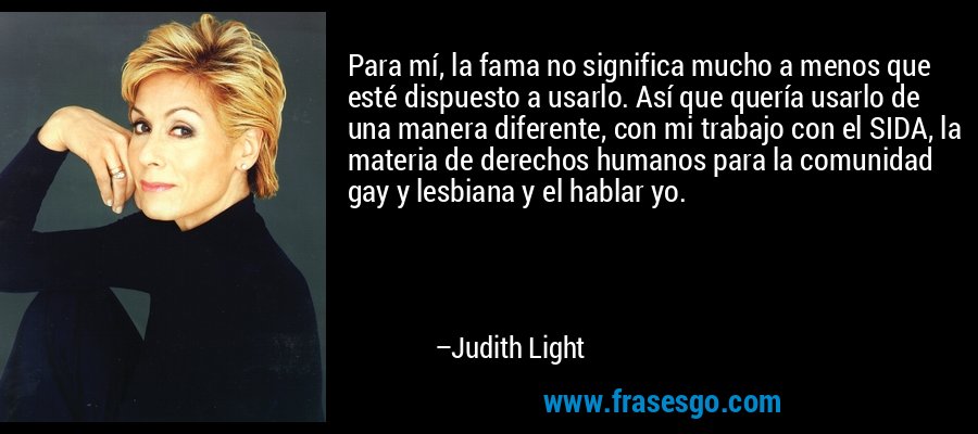 Para mí, la fama no significa mucho a menos que esté dispuesto a usarlo. Así que quería usarlo de una manera diferente, con mi trabajo con el SIDA, la materia de derechos humanos para la comunidad gay y lesbiana y el hablar yo. – Judith Light