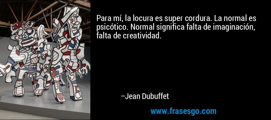 Para mí, la locura es super cordura. La normal es psicótico. Normal significa falta de imaginación, falta de creatividad. – Jean Dubuffet