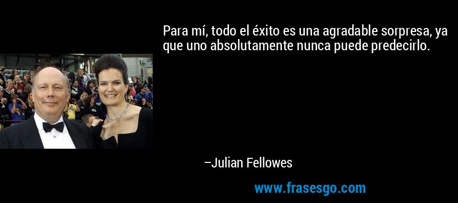 Para mí, todo el éxito es una agradable sorpresa, ya que uno absolutamente nunca puede predecirlo. – Julian Fellowes