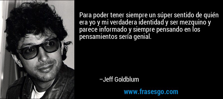 Para poder tener siempre un súper sentido de quién era yo y mi verdadera identidad y ser mezquino y parece informado y siempre pensando en los pensamientos sería genial. – Jeff Goldblum