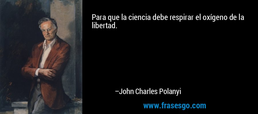 Para que la ciencia debe respirar el oxígeno de la libertad. – John Charles Polanyi