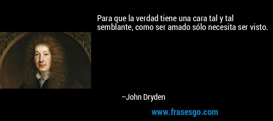 Para que la verdad tiene una cara tal y tal semblante, como ser amado sólo necesita ser visto. – John Dryden