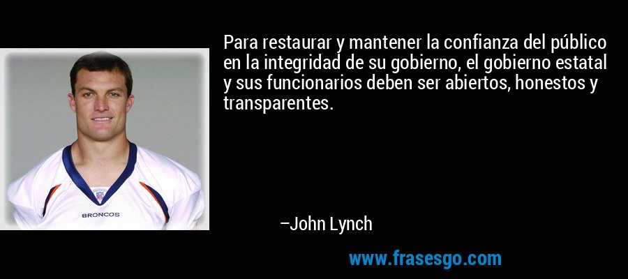 Para restaurar y mantener la confianza del público en la integridad de su gobierno, el gobierno estatal y sus funcionarios deben ser abiertos, honestos y transparentes. – John Lynch