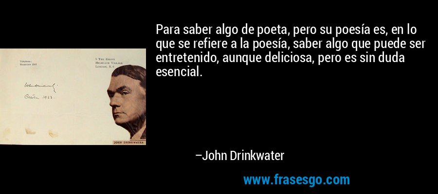Para saber algo de poeta, pero su poesía es, en lo que se refiere a la poesía, saber algo que puede ser entretenido, aunque deliciosa, pero es sin duda esencial. – John Drinkwater