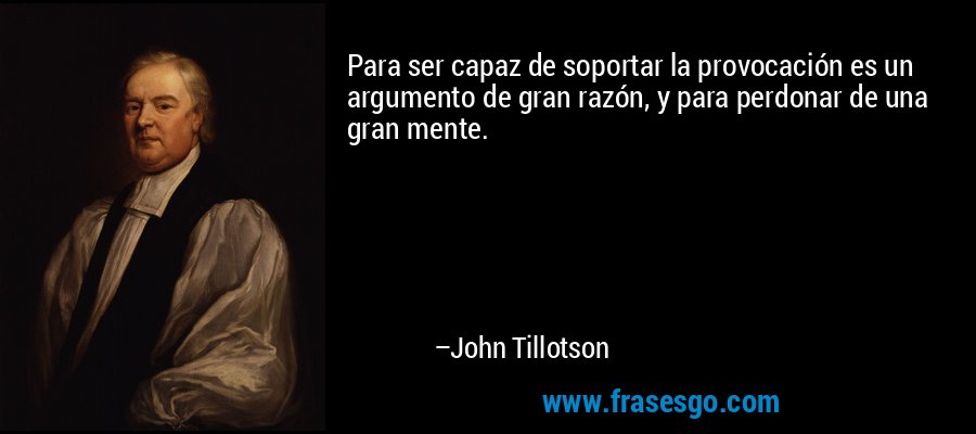Para ser capaz de soportar la provocación es un argumento de gran razón, y para perdonar de una gran mente. – John Tillotson