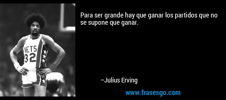 Para ser grande hay que ganar los partidos que no se supone que ganar. – Julius Erving