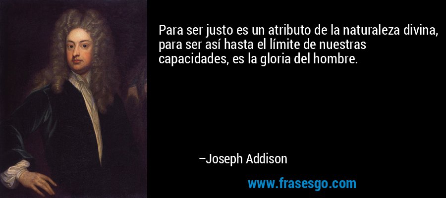 Para ser justo es un atributo de la naturaleza divina, para ser así hasta el límite de nuestras capacidades, es la gloria del hombre. – Joseph Addison