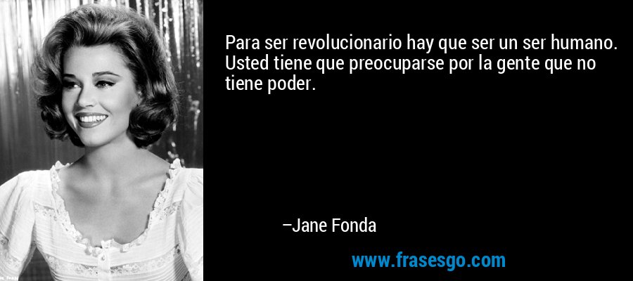 Para ser revolucionario hay que ser un ser humano. Usted tiene que preocuparse por la gente que no tiene poder. – Jane Fonda