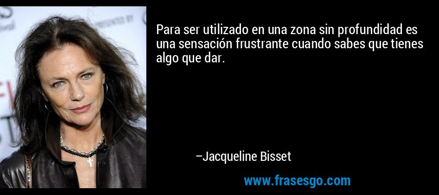 Para ser utilizado en una zona sin profundidad es una sensación frustrante cuando sabes que tienes algo que dar. – Jacqueline Bisset