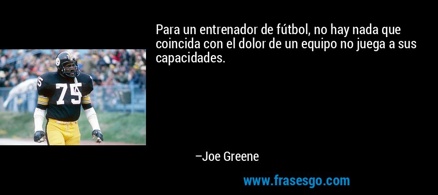 Para un entrenador de fútbol, ​​no hay nada que coincida con el dolor de un equipo no juega a sus capacidades. – Joe Greene