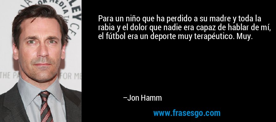 Para un niño que ha perdido a su madre y toda la rabia y el dolor que nadie era capaz de hablar de mí, el fútbol era un deporte muy terapéutico. Muy. – Jon Hamm