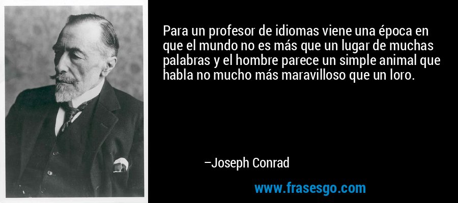 Para un profesor de idiomas viene una época en que el mundo no es más que un lugar de muchas palabras y el hombre parece un simple animal que habla no mucho más maravilloso que un loro. – Joseph Conrad