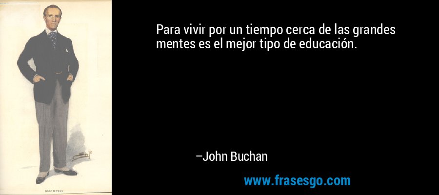 Para vivir por un tiempo cerca de las grandes mentes es el mejor tipo de educación. – John Buchan